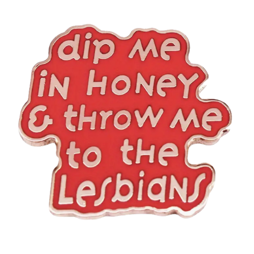 Pink enamel pin with the phrase “Dip Me in Honey & Throw Me to the Lesbians”